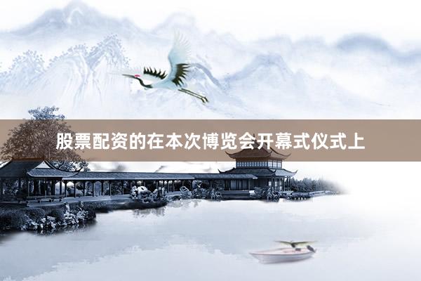 股票配资的在本次博览会开幕式仪式上