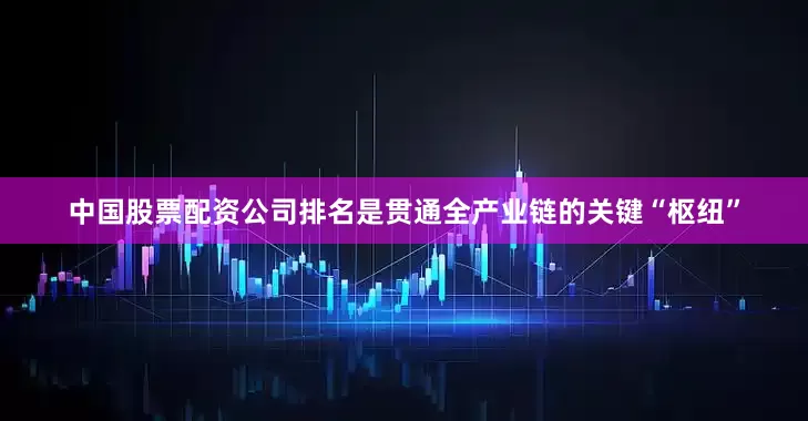 中国股票配资公司排名是贯通全产业链的关键“枢纽”