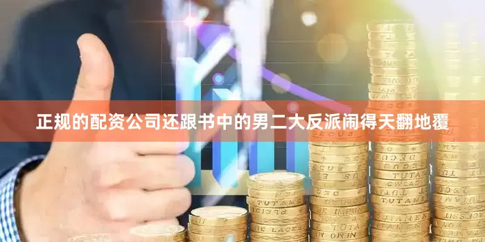 正规的配资公司还跟书中的男二大反派闹得天翻地覆