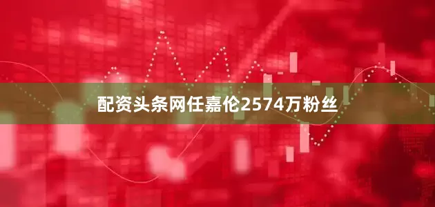 配资头条网任嘉伦2574万粉丝