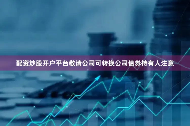 配资炒股开户平台敬请公司可转换公司债券持有人注意