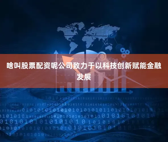 啥叫股票配资呢公司致力于以科技创新赋能金融发展