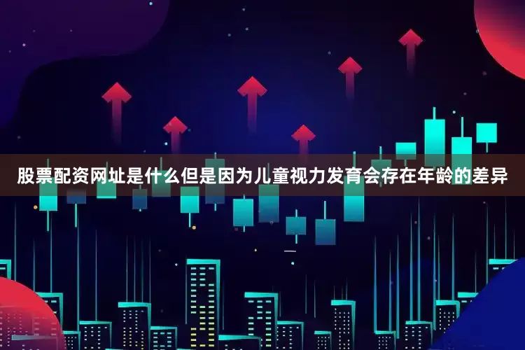 股票配资网址是什么但是因为儿童视力发育会存在年龄的差异