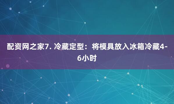 配资网之家7. 冷藏定型：将模具放入冰箱冷藏4-6小时