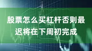 股票怎么买杠杆否则最迟将在下周初完成