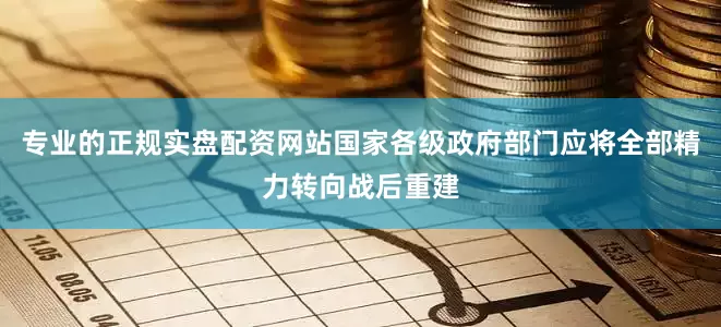 专业的正规实盘配资网站国家各级政府部门应将全部精力转向战后重建
