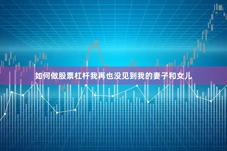 如何做股票杠杆我再也没见到我的妻子和女儿