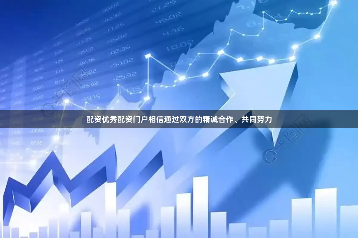 配资优秀配资门户相信通过双方的精诚合作、共同努力