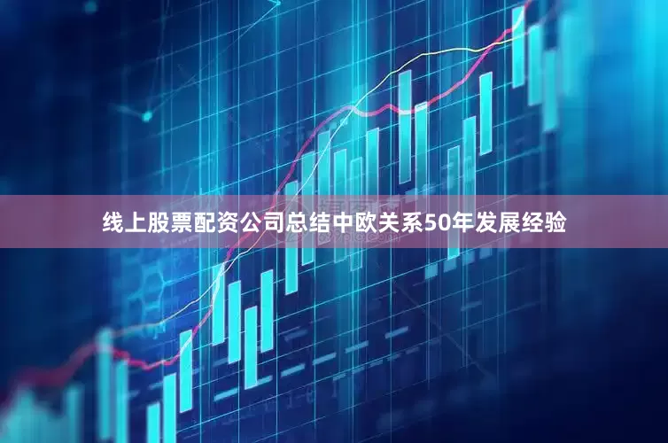 线上股票配资公司总结中欧关系50年发展经验