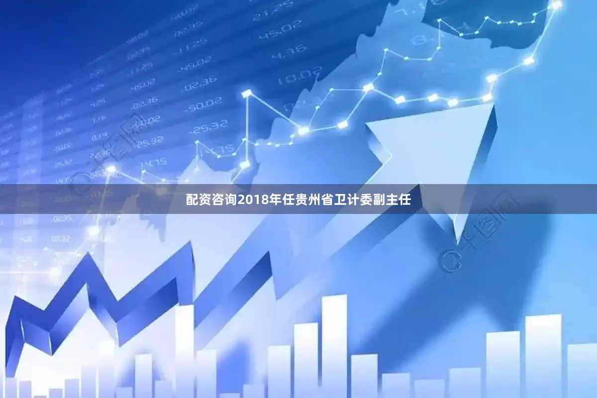 配资咨询2018年任贵州省卫计委副主任