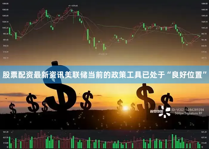 股票配资最新资讯美联储当前的政策工具已处于“良好位置”