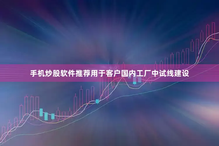 手机炒股软件推荐用于客户国内工厂中试线建设