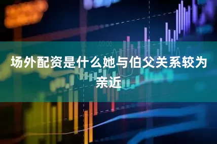 场外配资是什么她与伯父关系较为亲近