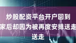 炒股配资平台开户回到家后却因为被再度安排送走
