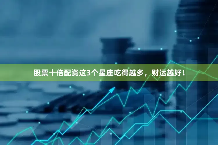 股票十倍配资这3个星座吃得越多，财运越好！
