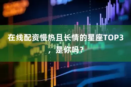在线配资慢热且长情的星座TOP3，是你吗？