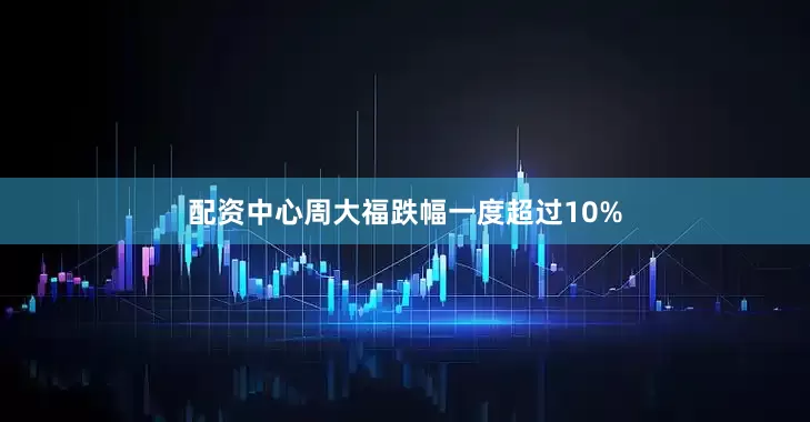 配资中心周大福跌幅一度超过10%