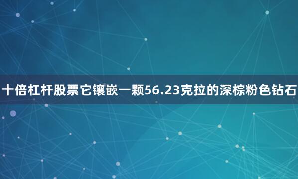 十倍杠杆股票它镶嵌一颗56.23克拉的深棕粉色钻石