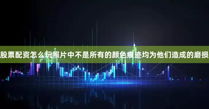 股票配资怎么玩照片中不是所有的颜色痕迹均为他们造成的磨损