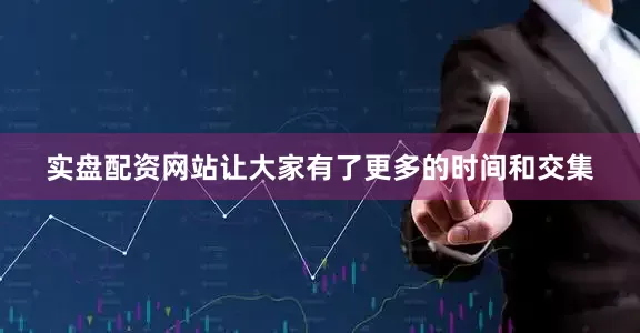 实盘配资网站让大家有了更多的时间和交集