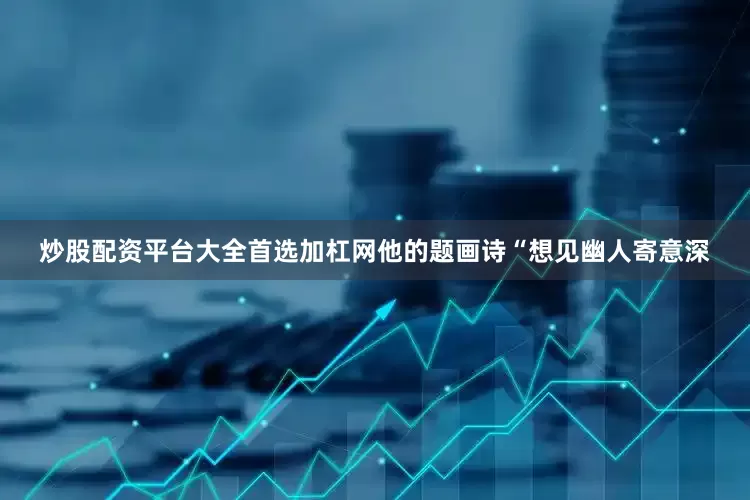 炒股配资平台大全首选加杠网他的题画诗“想见幽人寄意深