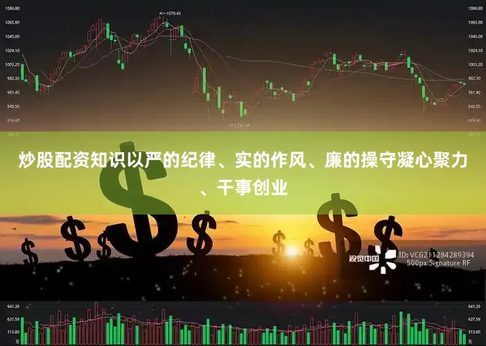 炒股配资知识以严的纪律、实的作风、廉的操守凝心聚力、干事创业