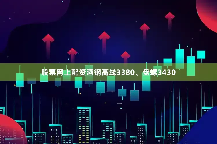 股票网上配资酒钢高线3380、盘螺3430