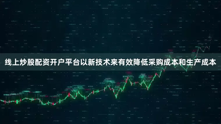 线上炒股配资开户平台以新技术来有效降低采购成本和生产成本