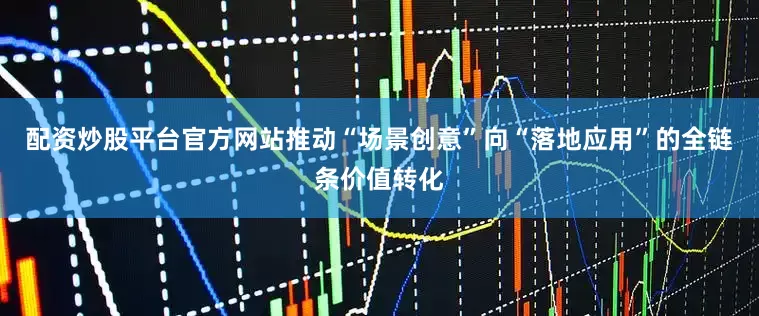 配资炒股平台官方网站推动“场景创意”向“落地应用”的全链条价值转化