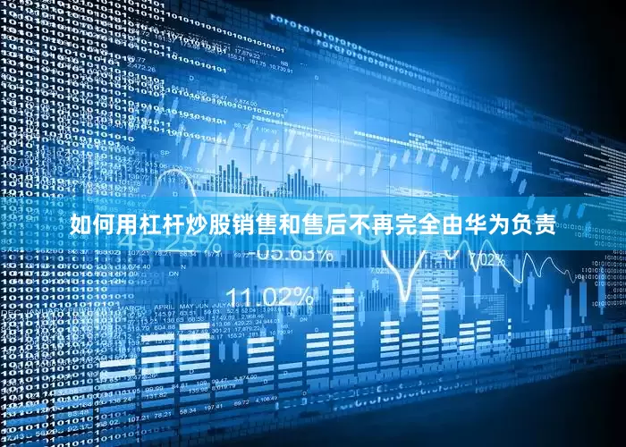 如何用杠杆炒股销售和售后不再完全由华为负责