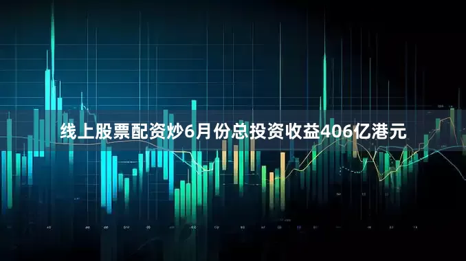 线上股票配资炒6月份总投资收益406亿港元