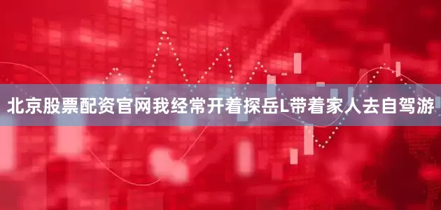北京股票配资官网我经常开着探岳L带着家人去自驾游