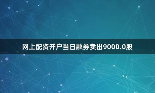 网上配资开户当日融券卖出9000.0股