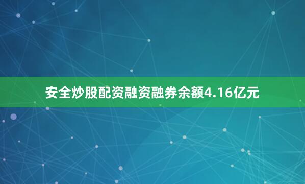 安全炒股配资融资融券余额4.16亿元