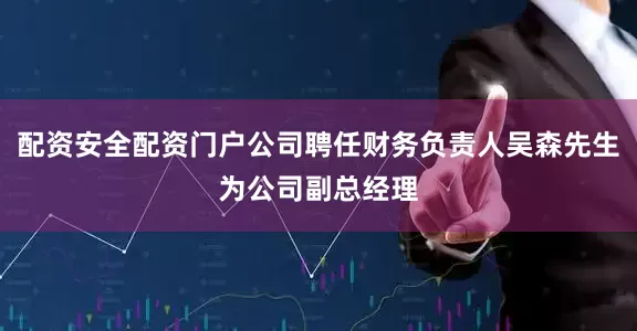 配资安全配资门户公司聘任财务负责人吴森先生为公司副总经理