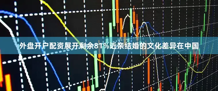 外盘开户配资展开剩余81%近亲结婚的文化差异在中国