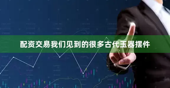 配资交易我们见到的很多古代玉器摆件