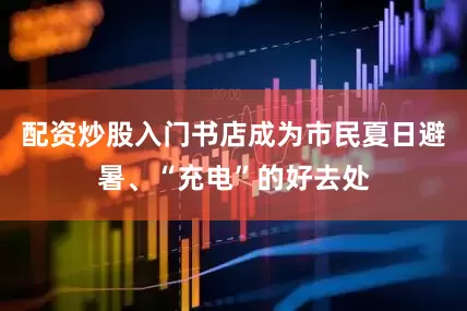 配资炒股入门书店成为市民夏日避暑、“充电”的好去处