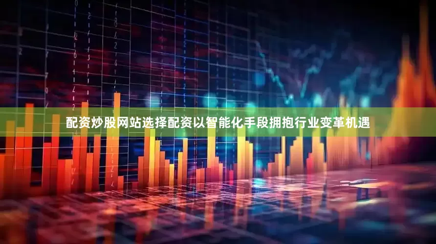 配资炒股网站选择配资以智能化手段拥抱行业变革机遇