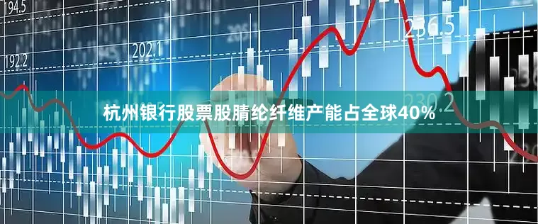 杭州银行股票股腈纶纤维产能占全球40%