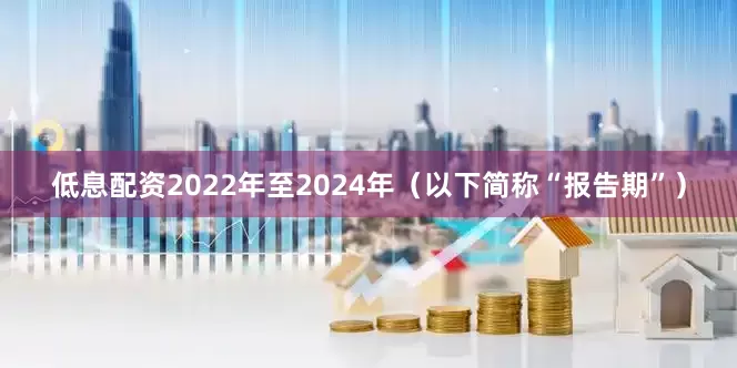 低息配资2022年至2024年（以下简称“报告期”）