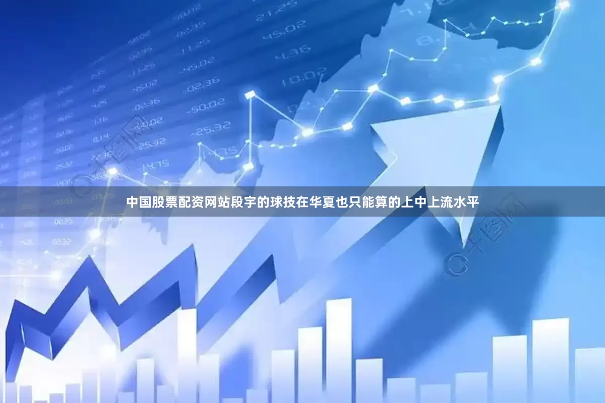 中国股票配资网站段宇的球技在华夏也只能算的上中上流水平