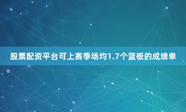 股票配资平台可上赛季场均1.7个篮板的成绩单
