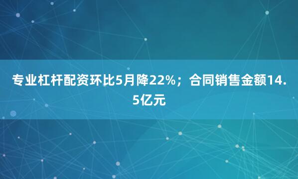 专业杠杆配资环比5月降22%；合同销售金额14.5亿元