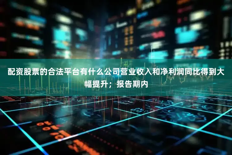 配资股票的合法平台有什么公司营业收入和净利润同比得到大幅提升；报告期内