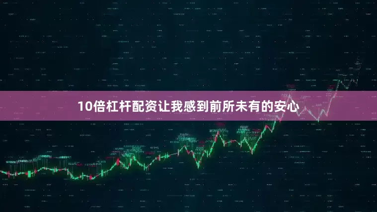 10倍杠杆配资让我感到前所未有的安心