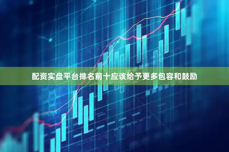 配资实盘平台排名前十应该给予更多包容和鼓励
