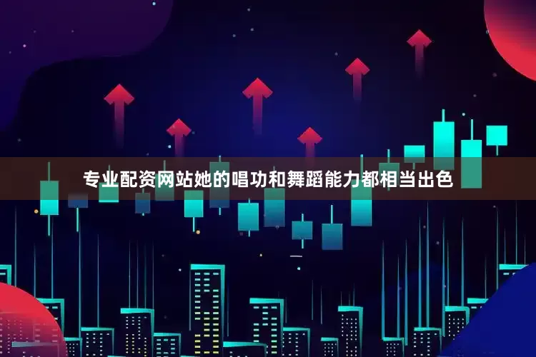 专业配资网站她的唱功和舞蹈能力都相当出色