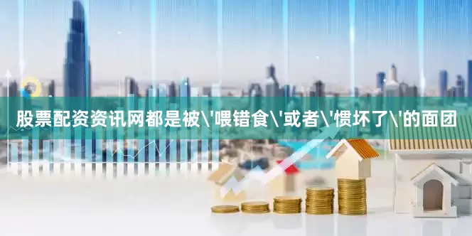股票配资资讯网都是被'喂错食'或者'惯坏了'的面团
