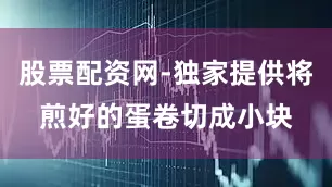 股票配资网-独家提供将煎好的蛋卷切成小块